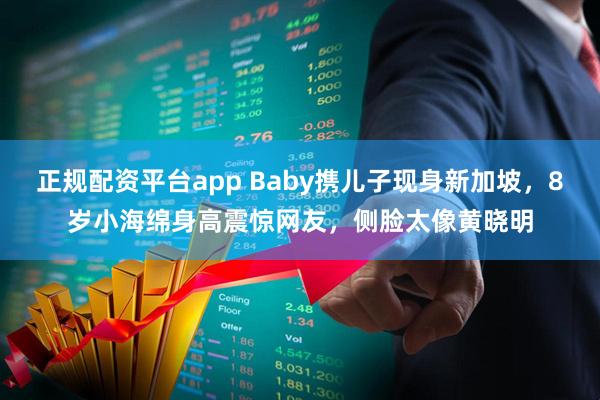 正规配资平台app Baby携儿子现身新加坡，8岁小海绵身高震惊网友，侧脸太像黄晓明