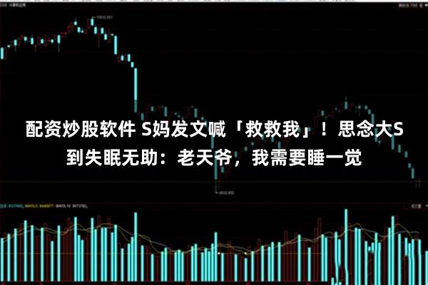 配资炒股软件 S妈发文喊「救救我」！思念大S到失眠无助：老天爷，我需要睡一觉