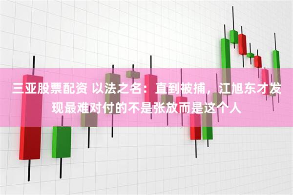 三亚股票配资 以法之名：直到被捕，江旭东才发现最难对付的不是张放而是这个人