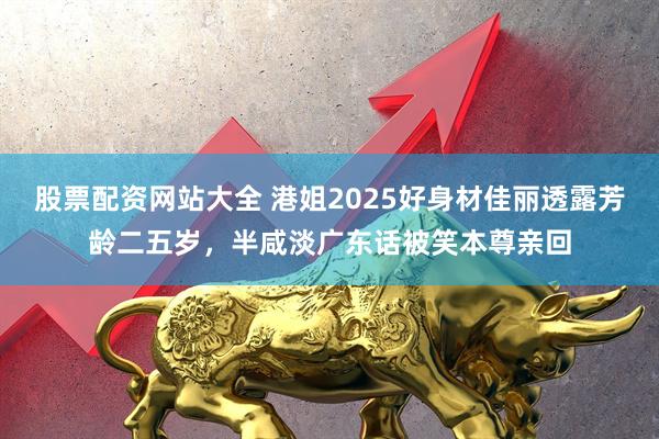 股票配资网站大全 港姐2025好身材佳丽透露芳龄二五岁，半咸淡广东话被笑本尊亲回