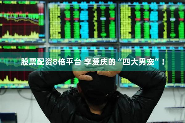 股票配资8倍平台 李爱庆的“四大男宠”！