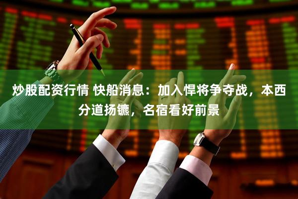 炒股配资行情 快船消息：加入悍将争夺战，本西分道扬镳，名宿看好前景