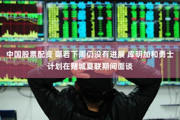 中国股票配资 曝若下周仍没有进展 库明加和勇士计划在赌城夏联期间面谈