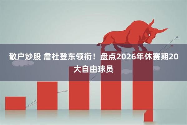 散户炒股 詹杜登东领衔！盘点2026年休赛期20大自由球员