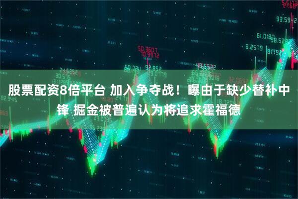 股票配资8倍平台 加入争夺战！曝由于缺少替补中锋 掘金被普遍认为将追求霍福德