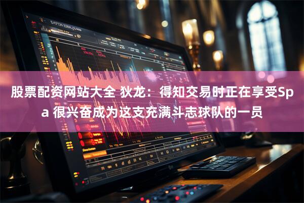 股票配资网站大全 狄龙：得知交易时正在享受Spa 很兴奋成为这支充满斗志球队的一员