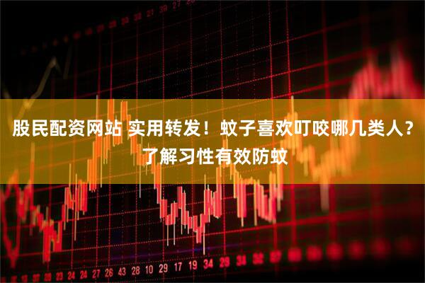股民配资网站 实用转发！蚊子喜欢叮咬哪几类人？ 了解习性有效防蚊