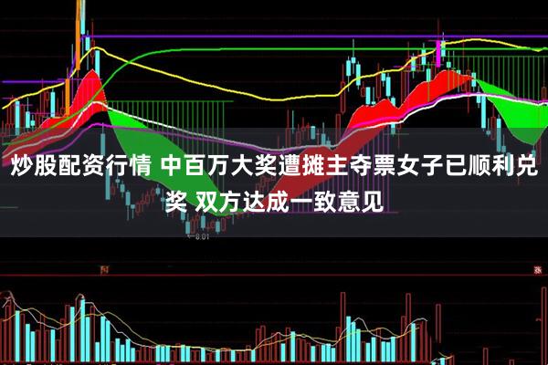 炒股配资行情 中百万大奖遭摊主夺票女子已顺利兑奖 双方达成一致意见