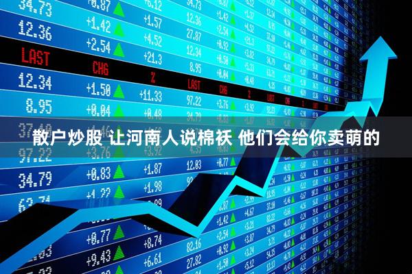 散户炒股 让河南人说棉袄 他们会给你卖萌的