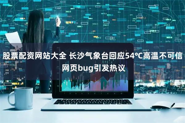 股票配资网站大全 长沙气象台回应54℃高温不可信 网页bug引发热议