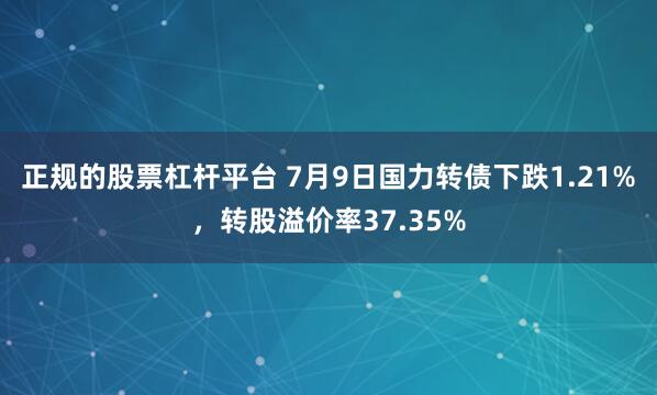 正规的股票杠杆平台 7月9日国力转债下跌1.21%，转股溢价率37.35%