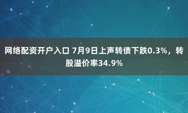 网络配资开户入口 7月9日上声转债下跌0.3%，转股溢价率34.9%