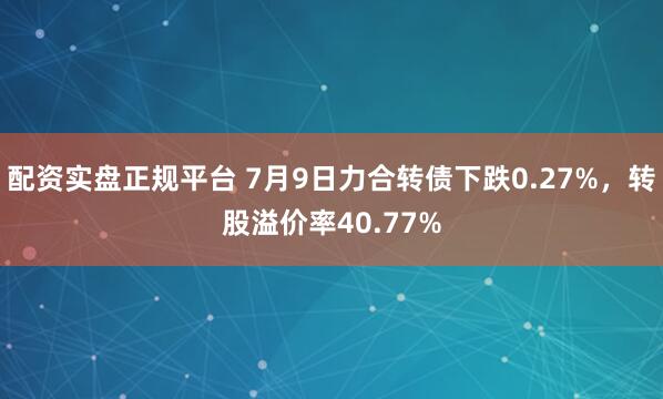 配资实盘正规平台 7月9日力合转债下跌0.27%，转股溢价率40.77%