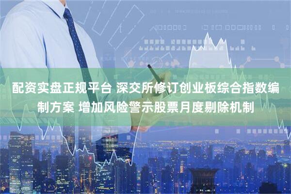 配资实盘正规平台 深交所修订创业板综合指数编制方案 增加风险警示股票月度剔除机制