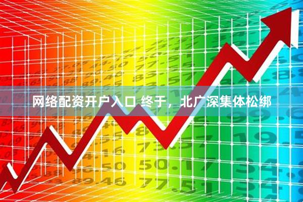 网络配资开户入口 终于，北广深集体松绑