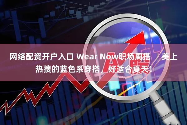 网络配资开户入口 Wear Now职场周搭 │美上热搜的蓝色系穿搭，好适合夏天！