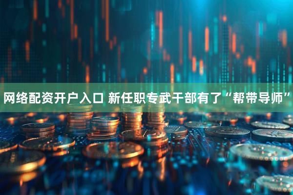 网络配资开户入口 新任职专武干部有了“帮带导师”