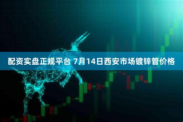 配资实盘正规平台 7月14日西安市场镀锌管价格
