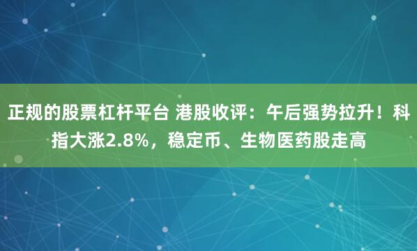 正规的股票杠杆平台 港股收评：午后强势拉升！科指大涨2.8%，稳定币、生物医药股走高