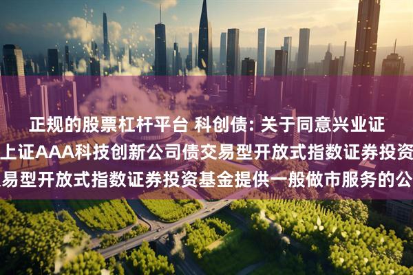 正规的股票杠杆平台 科创债: 关于同意兴业证券股份有限公司为博时上证AAA科技创新公司债交易型开放式指数证券投资基金提供一般做市服务的公告
