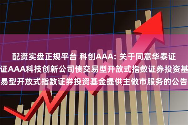 配资实盘正规平台 科创AAA: 关于同意华泰证券股份有限公司为华夏中证AAA科技创新公司债交易型开放式指数证券投资基金提供主做市服务的公告