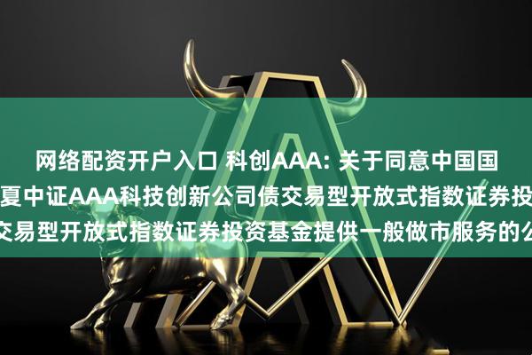 网络配资开户入口 科创AAA: 关于同意中国国际金融股份有限公司为华夏中证AAA科技创新公司债交易型开放式指数证券投资基金提供一般做市服务的公告