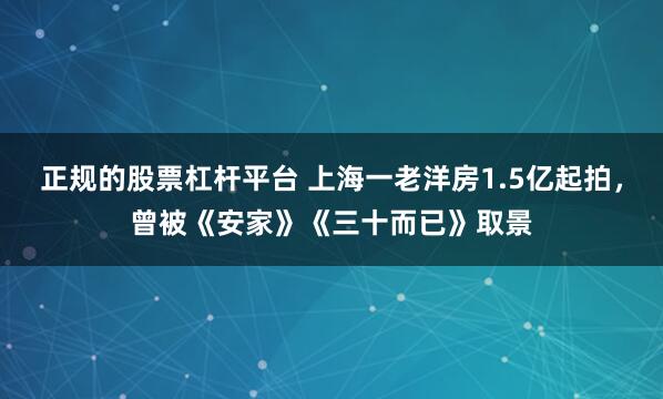 正规的股票杠杆平台 上海一老洋房1.5亿起拍，曾被《安家》《三十而已》取景