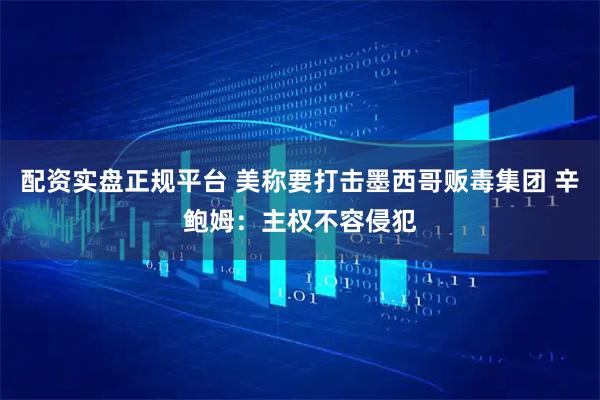 配资实盘正规平台 美称要打击墨西哥贩毒集团 辛鲍姆：主权不容侵犯
