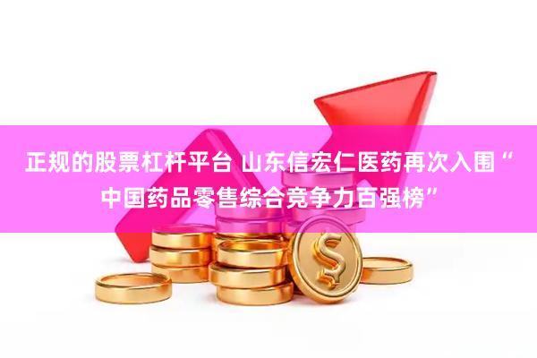正规的股票杠杆平台 山东信宏仁医药再次入围“中国药品零售综合竞争力百强榜”