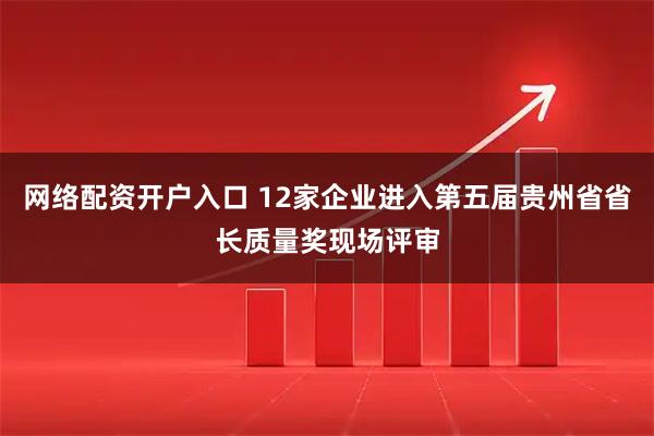 网络配资开户入口 12家企业进入第五届贵州省省长质量奖现场评审