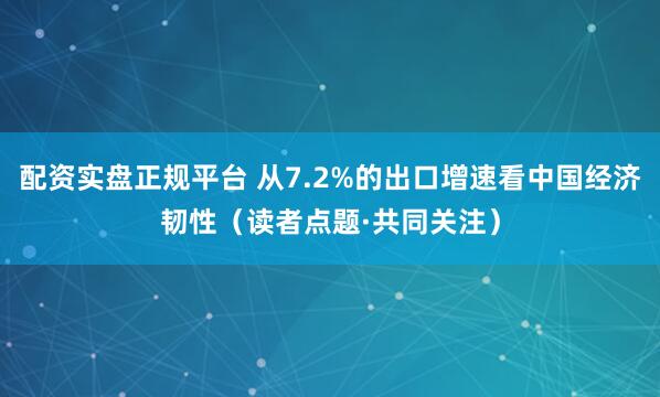 配资实盘正规平台 从7.2%的出口增速看中国经济韧性（读者点题·共同关注）