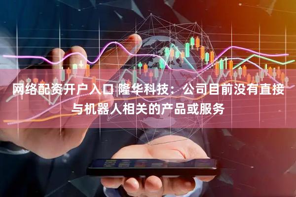 网络配资开户入口 隆华科技：公司目前没有直接与机器人相关的产品或服务