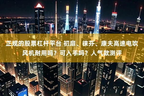 正规的股票杠杆平台 初扉、徕芬、康夫高速电吹风机耐用吗？可入手吗？人气款测评