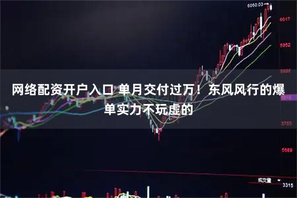 网络配资开户入口 单月交付过万！东风风行的爆单实力不玩虚的