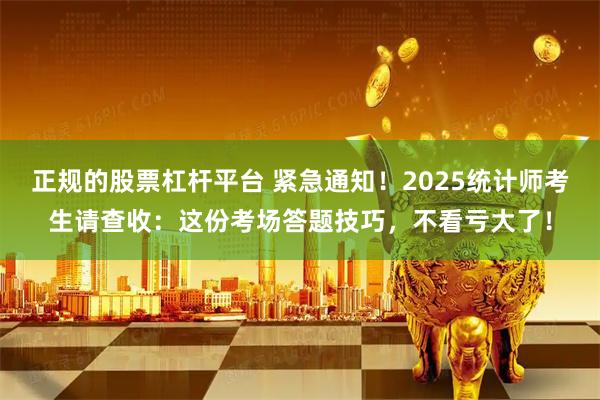 正规的股票杠杆平台 紧急通知！2025统计师考生请查收：这份考场答题技巧，不看亏大了！