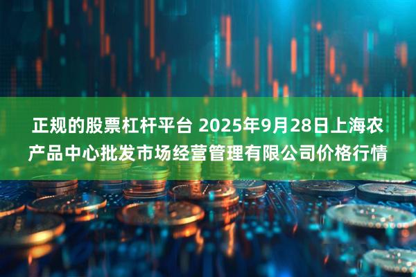 正规的股票杠杆平台 2025年9月28日上海农产品中心批发市场经营管理有限公司价格行情
