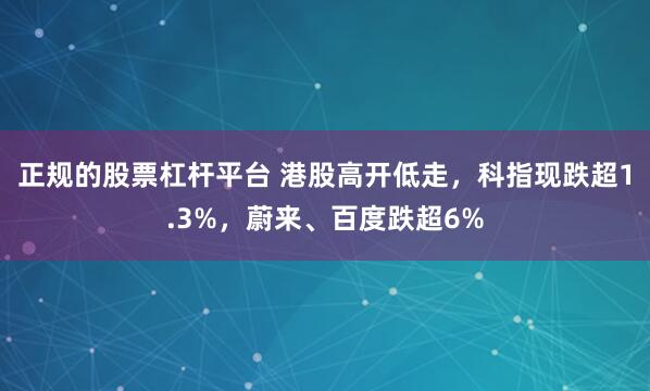 正规的股票杠杆平台 港股高开低走,科指现跌超1.3%,蔚来、百度跌超6%