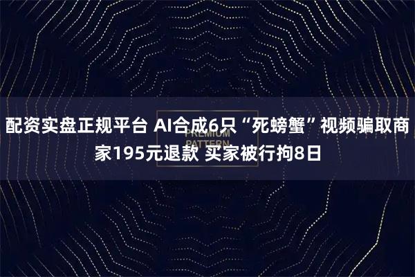 配资实盘正规平台 AI合成6只“死螃蟹”视频骗取商家195元退款 买家被行拘8日