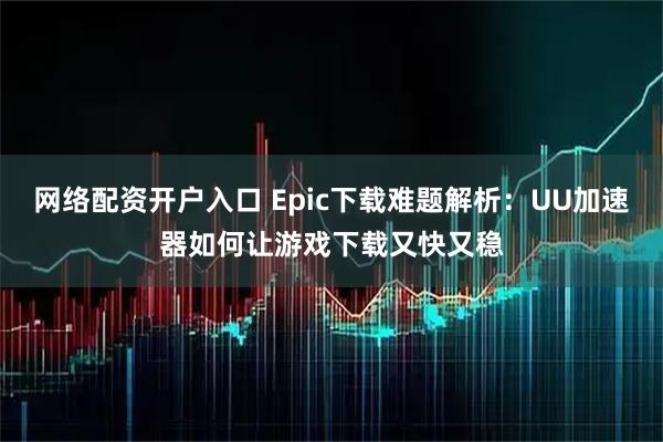 网络配资开户入口 Epic下载难题解析：UU加速器如何让游戏下载又快又稳