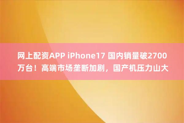 网上配资APP iPhone17 国内销量破2700 万台！高端市场垄断加剧，国产机压力山大