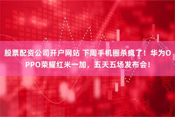 股票配资公司开户网站 下周手机圈杀疯了！华为OPPO荣耀红米一加，五天五场发布会！
