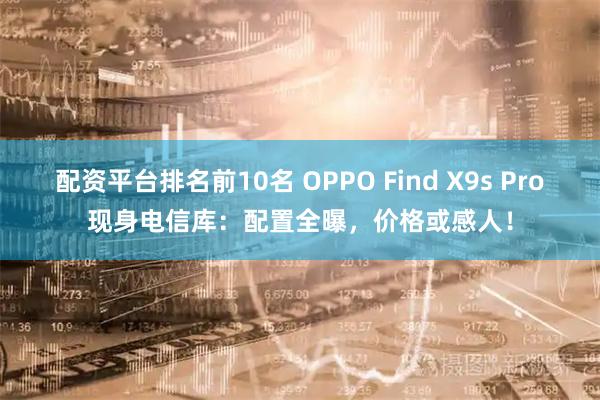 配资平台排名前10名 OPPO Find X9s Pro现身电信库：配置全曝，价格或感人！