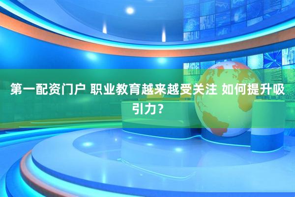 第一配资门户 职业教育越来越受关注 如何提升吸引力？