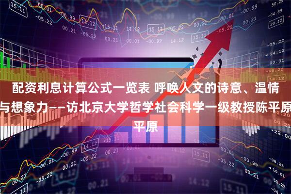 配资利息计算公式一览表 呼唤人文的诗意、温情与想象力——访北京大学哲学社会科学一级教授陈平原