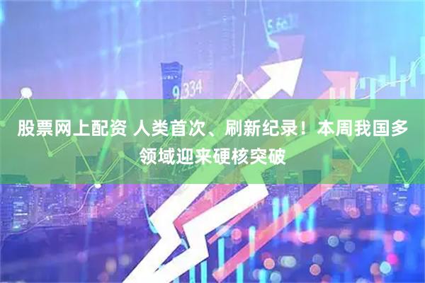 股票网上配资 人类首次、刷新纪录！本周我国多领域迎来硬核突破