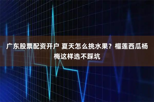 广东股票配资开户 夏天怎么挑水果？榴莲西瓜杨梅这样选不踩坑