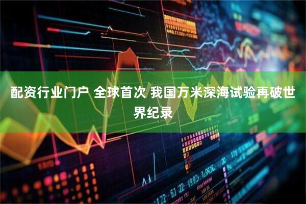 配资行业门户 全球首次 我国万米深海试验再破世界纪录