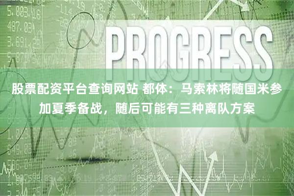 股票配资平台查询网站 都体：马索林将随国米参加夏季备战，随后可能有三种离队方案