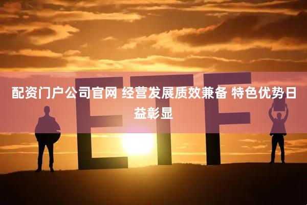 配资门户公司官网 经营发展质效兼备 特色优势日益彰显