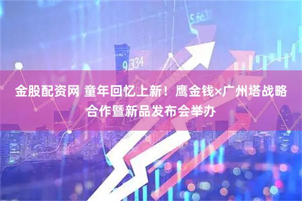 金股配资网 童年回忆上新！鹰金钱×广州塔战略合作暨新品发布会举办